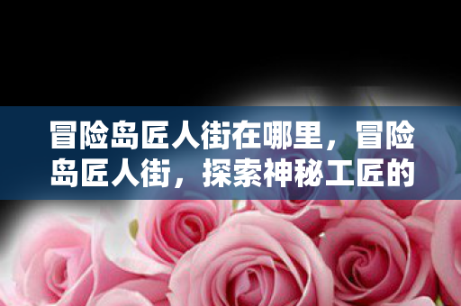 冒险岛匠人街在哪里，冒险岛匠人街，探索神秘工匠的世界