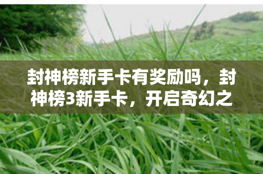 封神榜新手卡有奖励吗,封神榜3新手卡,开启奇幻之旅的钥匙 封神榜新手卡有奖励吗,封神榜3新手卡,开启奇幻之旅的钥匙