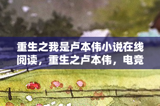 重生之我是卢本伟小说在线阅读,重生之卢本伟,电竞传奇的逆袭 重生之我是卢本伟小说在线阅读,重生之卢本伟,电竞传奇的逆袭