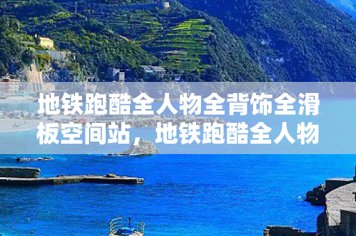 地铁跑酷全人物全背饰全滑板空间站,地铁跑酷全人物全背饰全滑板,解锁你的游戏新体验 地铁跑酷全人物全背饰全滑板空间站,地铁跑酷全人物全背饰全滑板,解锁你的游戏新体验