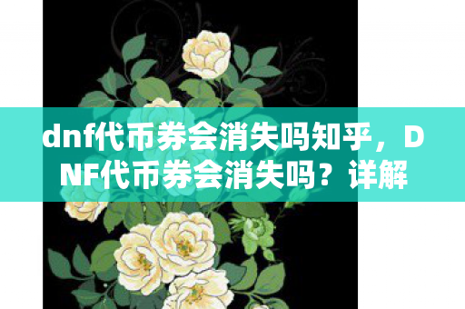 dnf代币券会消失吗知乎，DNF代币券会消失吗？详解代币券的有效期与使用方法