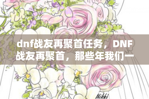 dnf战友再聚首任务,DNF战友再聚首,那些年我们一起刷过的副本 dnf战友再聚首任务,DNF战友再聚首,那些年我们一起刷过的副本