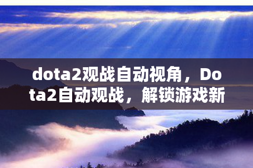 dota2观战自动视角，Dota2自动观战，解锁游戏新视角，提升技能与策略