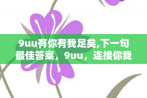 9uu有你有我足矣,下一句最佳答案,9uu,连接你我,共创美好 9uu有你有我足矣,下一句最佳答案,9uu,连接你我,共创美好
