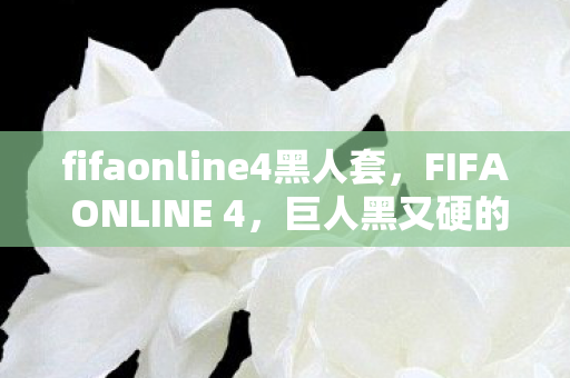 fifaonline4黑人套，FIFA ONLINE 4，巨人黑又硬的传奇之路