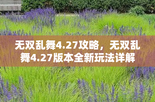 无双乱舞4.27攻略,无双乱舞4.27版本全新玩法详解 无双乱舞4.27攻略,无双乱舞4.27版本全新玩法详解