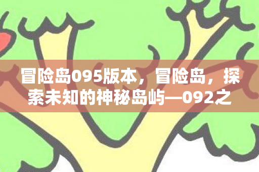 冒险岛095版本，冒险岛，探索未知的神秘岛屿—092之旅