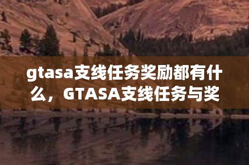 gtasa支线任务奖励都有什么,GTASA支线任务与奖励全解析 gtasa支线任务奖励都有什么,GTASA支线任务与奖励全解析