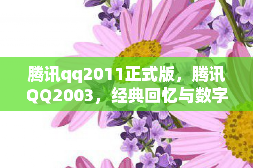 腾讯qq2011正式版,腾讯QQ2003,经典回忆与数字时代的里程碑 腾讯qq2011正式版,腾讯QQ2003,经典回忆与数字时代的里程碑