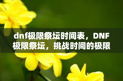 dnf极限祭坛时间表,DNF极限祭坛,挑战时间的极限,解锁无限可能 dnf极限祭坛时间表,DNF极限祭坛,挑战时间的极限,解锁无限可能