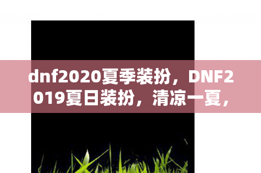 dnf2020夏季装扮,DNF2019夏日装扮,清凉一夏,时尚与战斗并存 dnf2020夏季装扮,DNF2019夏日装扮,清凉一夏,时尚与战斗并存