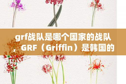 grf战队是哪个国家的战队,GRF(Griffin)是韩国的电子竞技战队 grf战队是哪个国家的战队,GRF(Griffin)是韩国的电子竞技战队