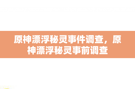 原神漂浮秘灵事件调查，原神漂浮秘灵事前调查