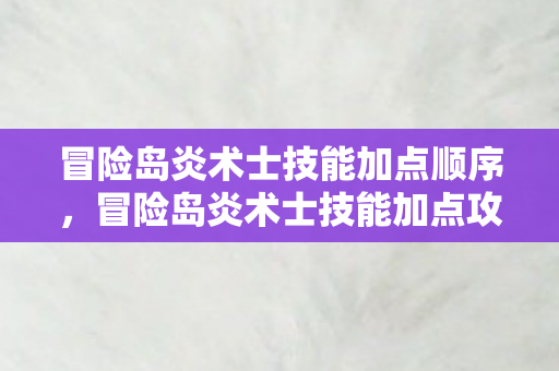 冒险岛炎术士技能加点顺序，冒险岛炎术士技能加点攻略