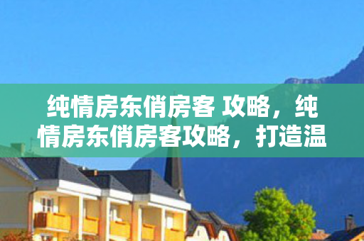 纯情房东俏房客 攻略，纯情房东俏房客攻略，打造温馨和谐的合租生活
