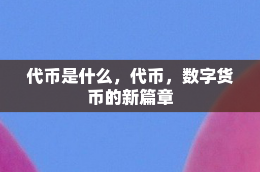代币是什么,代币,数字货币的新篇章 代币是什么,代币,数字货币的新篇章