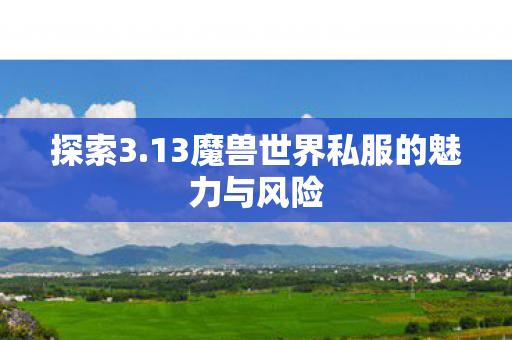探索3.13魔兽世界私服的魅力与风险 探索3.13魔兽世界私服的魅力与风险