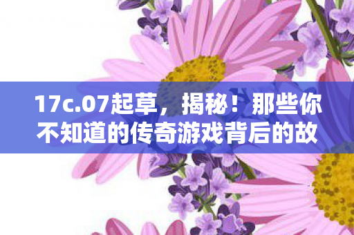 17c.07起草，揭秘！那些你不知道的传奇游戏背后的故事