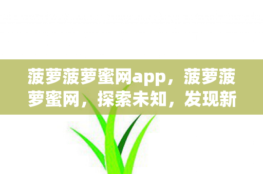 菠萝菠萝蜜网app,菠萝菠萝蜜网,探索未知,发现新奇 菠萝菠萝蜜网app,菠萝菠萝蜜网,探索未知,发现新奇