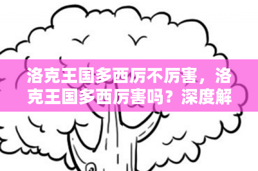 洛克王国多西厉不厉害,洛克王国多西厉害吗?深度解析这位神秘角色的实力与魅力 洛克王国多西厉不厉害,洛克王国多西厉害吗?深度解析这位神秘角色的实力与魅力