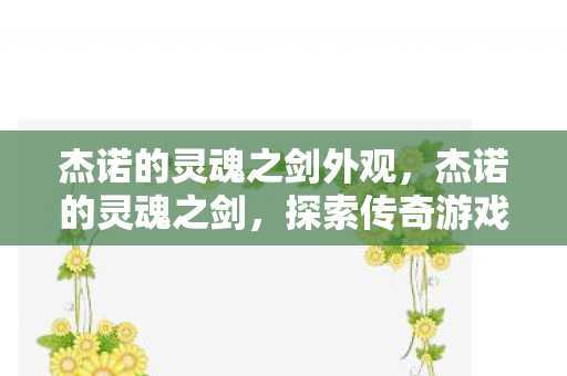 杰诺的灵魂之剑外观，杰诺的灵魂之剑，探索传奇游戏背后的故事与情感