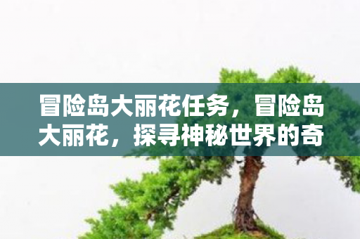 冒险岛大丽花任务，冒险岛大丽花，探寻神秘世界的奇异之旅