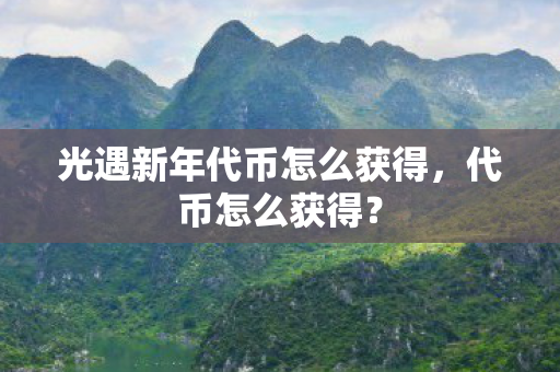 光遇新年代币怎么获得,代币怎么获得? 光遇新年代币怎么获得,代币怎么获得?