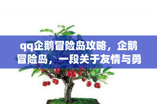 qq企鹅冒险岛攻略，企鹅冒险岛，一段关于友情与勇气的奇幻之旅