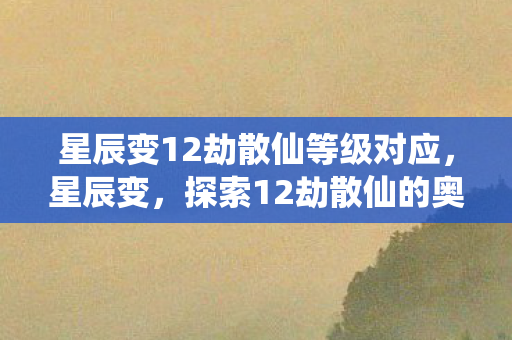 星辰变12劫散仙等级对应，星辰变，探索12劫散仙的奥秘
