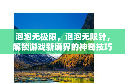 泡泡无极限，泡泡无限针，解锁游戏新境界的神奇技巧