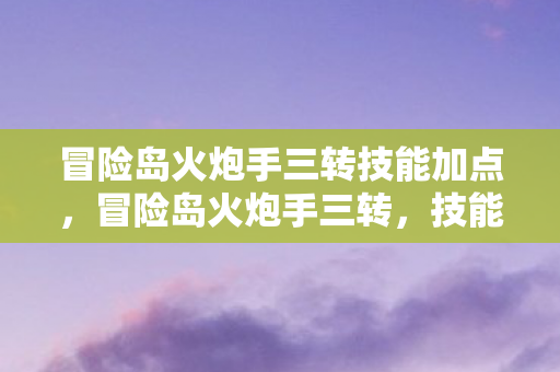 冒险岛火炮手三转技能加点，冒险岛火炮手三转，技能进阶与成长之路