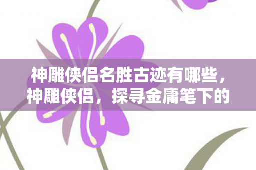 神雕侠侣名胜古迹有哪些，神雕侠侣，探寻金庸笔下的名胜古迹