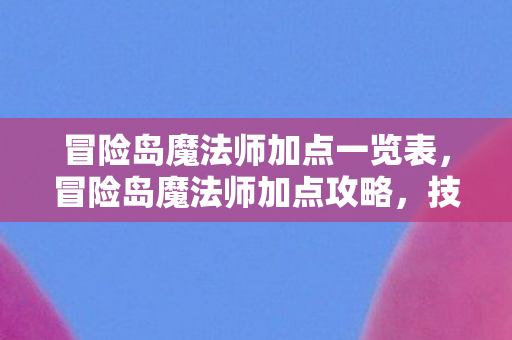 冒险岛魔法师加点一览表，冒险岛魔法师加点攻略，技能分配与属性强化指南