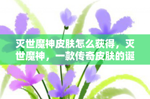 灭世魔神皮肤怎么获得，灭世魔神，一款传奇皮肤的诞生与影响