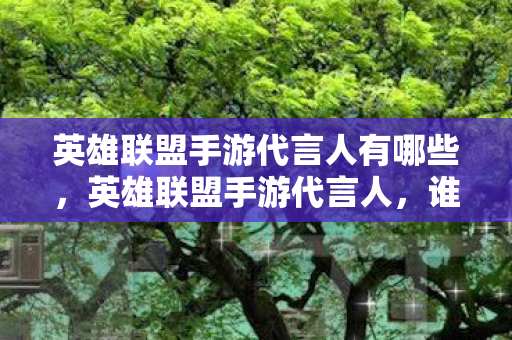 英雄联盟手游代言人有哪些，英雄联盟手游代言人，谁将成为下一个电竞之星？