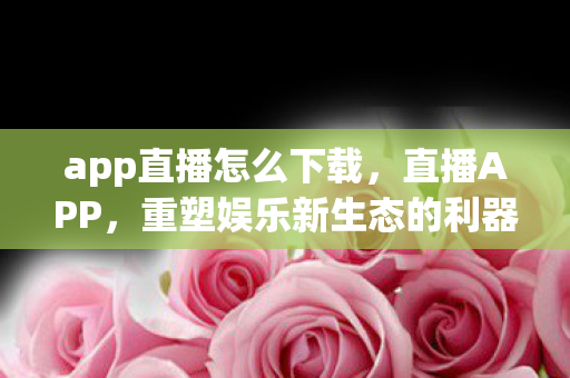 app直播怎么下载，直播APP，重塑娱乐新生态的利器