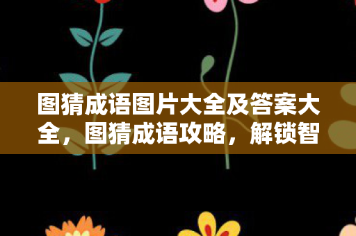 图猜成语图片大全及答案大全，图猜成语攻略，解锁智慧之门的钥匙