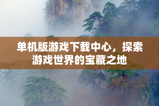 单机版游戏下载中心，探索游戏世界的宝藏之地