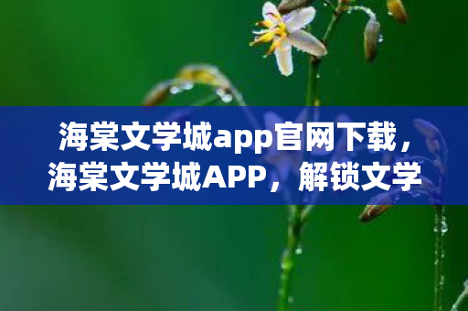 海棠文学城app官网下载,海棠文学城APP,解锁文学新世界的钥匙 海棠文学城app官网下载,海棠文学城APP,解锁文学新世界的钥匙