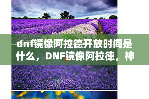 dnf镜像阿拉德开放时间是什么，DNF镜像阿拉德，神秘时空的开放之旅
