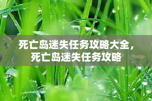 死亡岛迷失任务攻略大全,死亡岛迷失任务攻略 死亡岛迷失任务攻略大全,死亡岛迷失任务攻略