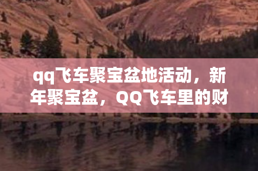 qq飞车聚宝盆地活动,新年聚宝盆,QQ飞车里的财富与欢乐 qq飞车聚宝盆地活动,新年聚宝盆,QQ飞车里的财富与欢乐