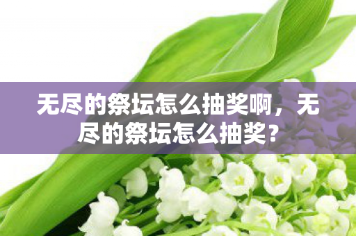 无尽的祭坛怎么抽奖啊，无尽的祭坛怎么抽奖？