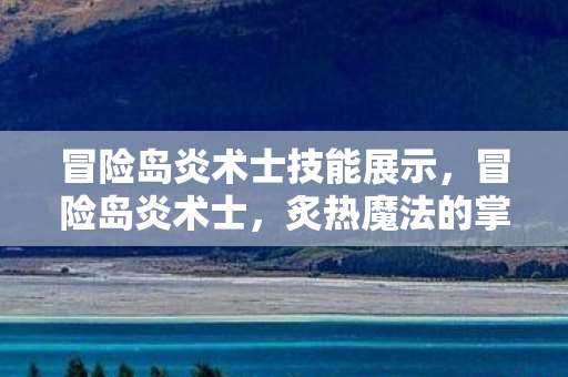 冒险岛炎术士技能展示，冒险岛炎术士，炙热魔法的掌控者