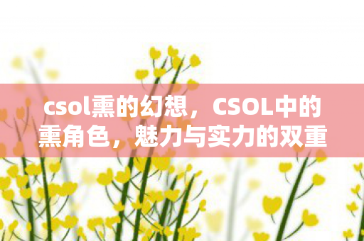 csol熏的幻想,CSOL中的熏角色,魅力与实力的双重展现 csol熏的幻想,CSOL中的熏角色,魅力与实力的双重展现