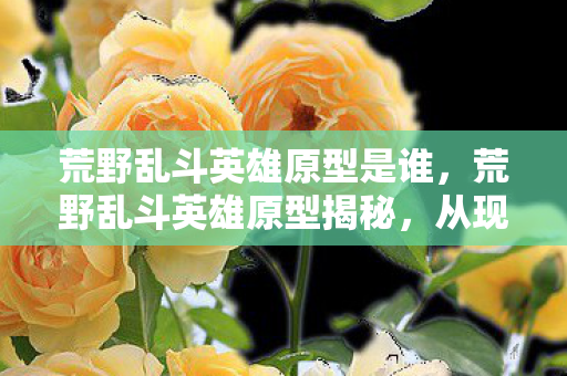 荒野乱斗英雄原型是谁,荒野乱斗英雄原型揭秘,从现实到虚拟的奇妙碰撞 荒野乱斗英雄原型是谁,荒野乱斗英雄原型揭秘,从现实到虚拟的奇妙碰撞