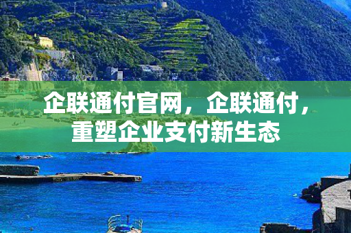 企联通付官网,企联通付,重塑企业支付新生态 企联通付官网,企联通付,重塑企业支付新生态