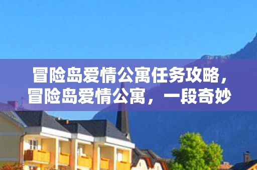 冒险岛爱情公寓任务攻略，冒险岛爱情公寓，一段奇妙的旅程与真挚的情感交织