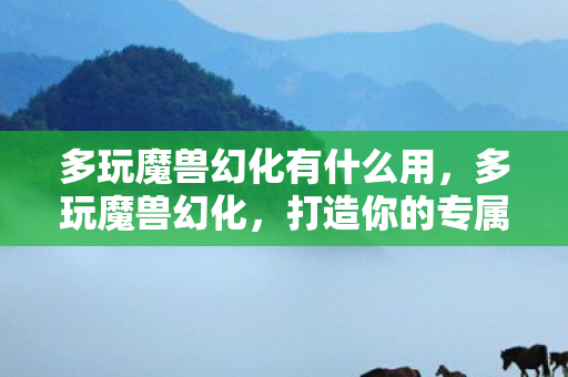 多玩魔兽幻化有什么用，多玩魔兽幻化，打造你的专属角色魅力