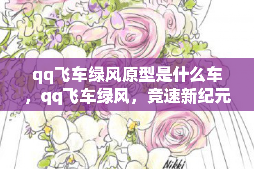 qq飞车绿风原型是什么车，qq飞车绿风，竞速新纪元